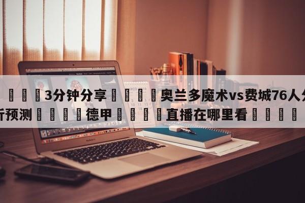 💦3分钟分享👇奥兰多魔术vs费城76人分析预测👇德甲🍏直播在哪里看💯