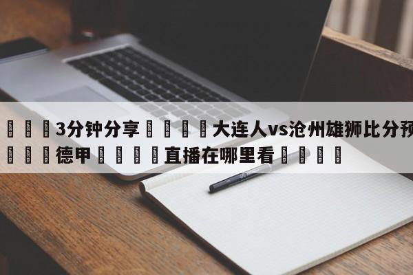 💦3分钟分享👇大连人vs沧州雄狮比分预测👇德甲🍏直播在哪里看💯