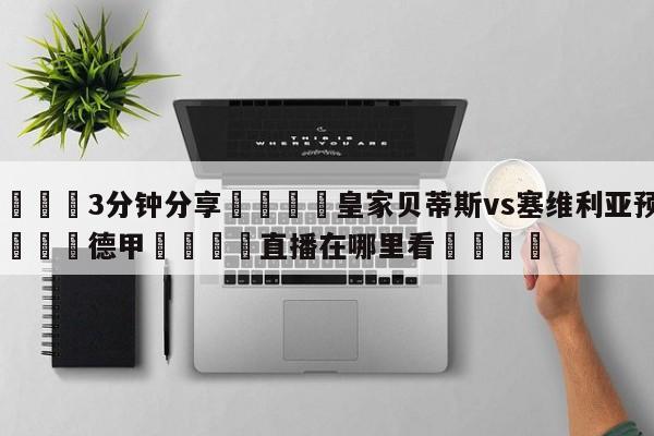 💦3分钟分享👇皇家贝蒂斯vs塞维利亚预测👇德甲🍏直播在哪里看💯