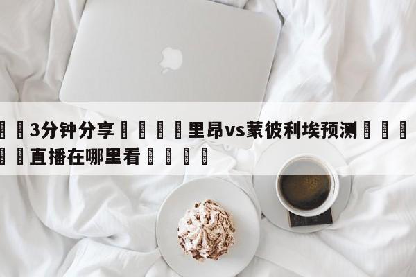 💦3分钟分享👇里昂vs蒙彼利埃预测👇德甲🍏直播在哪里看💯