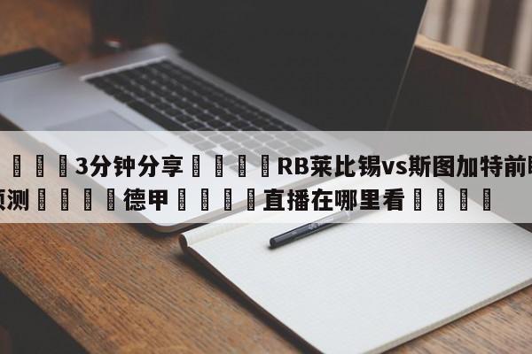 💦3分钟分享👇RB莱比锡vs斯图加特前瞻预测👇德甲🍏直播在哪里看💯