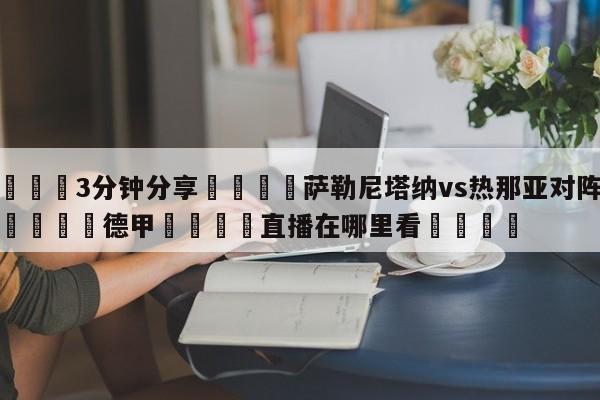 💦3分钟分享👇萨勒尼塔纳vs热那亚对阵预测👇德甲🍏直播在哪里看💯