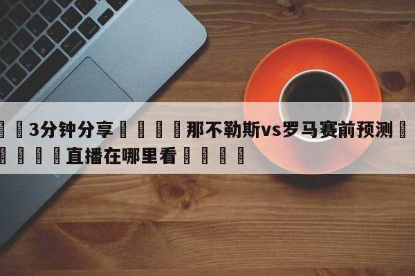 💦3分钟分享👇那不勒斯vs罗马赛前预测👇德甲🍏直播在哪里看💯